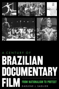 Title: A Century of Brazilian Documentary Film: From Nationalism to Protest, Author: Darlene J. Sadlier