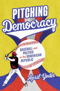 Title: Pitching Democracy: Baseball and Politics in the Dominican Republic, Author: April Yoder