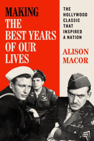 Title: Making The Best Years of Our Lives: The Hollywood Classic That Inspired a Nation, Author: Alison Macor