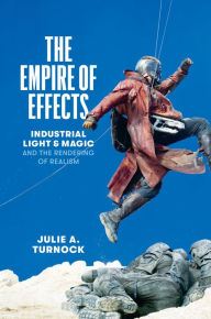 Title: The Empire of Effects: Industrial Light and Magic and the Rendering of Realism, Author: Julie A. Turnock