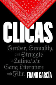 Title: Clicas: Gender, Sexuality, and Struggle in Latina/o/x Gang Literature and Film, Author: Frank García