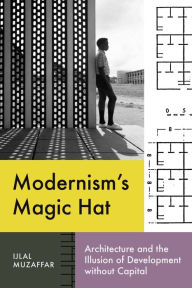 Title: Modernism's Magic Hat: Architecture and the Illusion of Development without Capital, Author: Ijlal Muzaffar