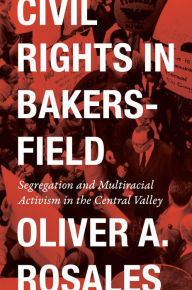 Title: Civil Rights in Bakersfield: Segregation and Multiracial Activism in the Central Valley, Author: Oliver Rosales