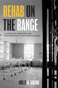 Title: Rehab on the Range: A History of Addiction and Incarceration in the American West, Author: Holly M. Karibo