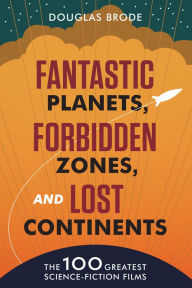 Title: Fantastic Planets, Forbidden Zones, and Lost Continents: The 100 Greatest Science-Fiction Films, Author: Douglas Brode