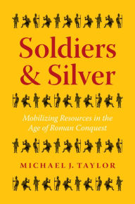 Title: Soldiers and Silver: Mobilizing Resources in the Age of Roman Conquest, Author: Michael J. Taylor