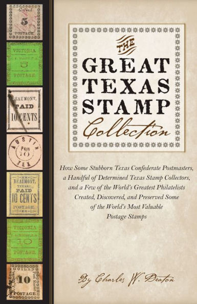 The Great Texas Stamp Collection: How Some Stubborn Texas Confederate Postmasters, a Handful of Determined Texas Stamp Collectors, and a Few of the World's Greatest Philatelists Created, Discovered, and Preserved Some of the World's Most Valuable Postage