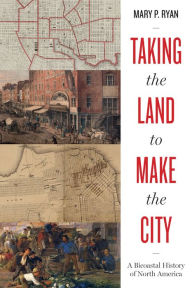 Title: Taking the Land to Make the City: A Bicoastal History of North America, Author: Mary P. Ryan