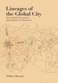 Title: Lineages of the Global City: Occult Modernism and the Spiritualization of Democracy, Author: Shiben Banerji