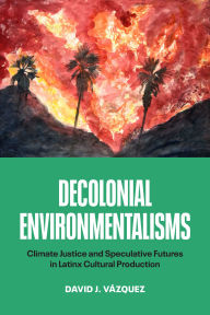 Title: Decolonial Environmentalisms: Climate Justice and Speculative Futures in Latinx Cultural Production, Author: David J. Vázquez