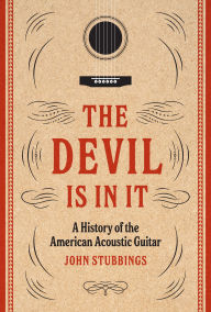Title: The Devil Is in It: A History of the American Acoustic Guitar, Author: John Stubbings