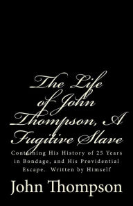 Title: The Life of John Thompson, A Fugitive Slave: Containing His History of 25 Years in Bondage, and His Providential Escape. Written by Himself, Author: John Thompson