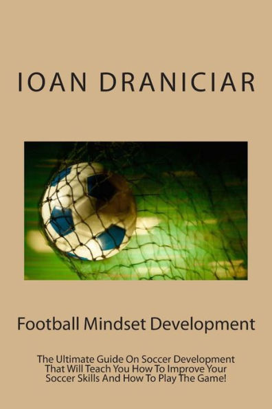 Football Mindset Development: The Ultimate Guide On Soccer Development That Will Teach You How To Become A Soccer Player, How To Improve Soccer Skills And How To Play The Game.