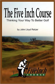 Title: The Five Inch Course: Thinking Your Way To Better Golf, Author: John Lloyd Retzer