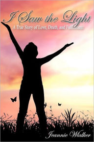 Title: I Saw the Light: A True Story of Love, Death, and Fulfillment, Author: Jeannie Walker