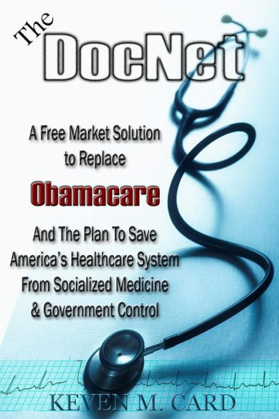 The DocNet: A Free Market Solution To Replace Obamacare: And The Plan To Save America's Healthcare From Socialized Medicine and Government Control