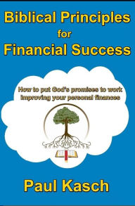 Title: Biblical Principles for Financial Success: How to put God's promises to work improving your personal finances., Author: Paul Kasch
