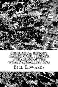 Title: Chihuahua: History, Habits, Care, Legends & Training of the World's Smallest Dog, Author: Bill Edwards