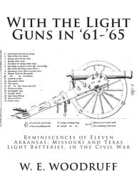 Title: With the Light Guns in '61-'65: Reminiscences of Eleven Arkansas, Missouri and Texas Light Batteries, in the Civil War, Author: W E Woodruff