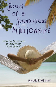 Title: Secrets of a Serendipitous Millionaire: How to Succeed at Anything You Want, Author: Madeleine Kay