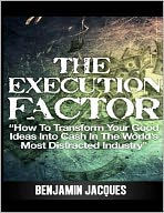 The Execution Factor: How to transform your good ideas into cash in the world's most distracted industry