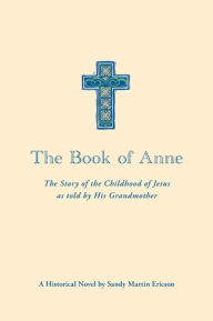 Title: The Book of Anne: The Story of the Childhood of Jesus as told by His Grandmother, Author: Sandy Martin Ericson