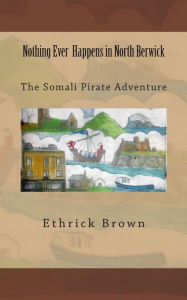 Title: Nothing Ever Happens In North Berwick: The Somali Pirate Adventure, Author: Ethrick Brown