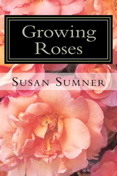 Growing Roses: Everything You Need to Know, and More . . .