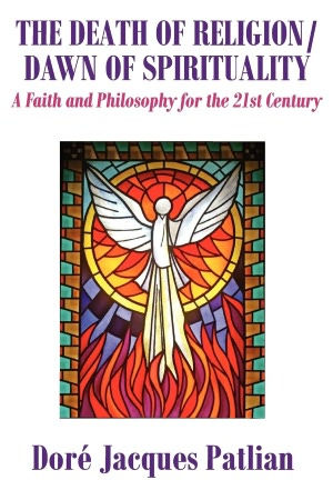 The Death of Religion/Dawn of Spirituality: A Faith and Philosophy for the 21st Century