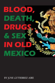 Title: Blood, Death, Drugs & Sex in Old Mexico, Author: Jose Gutierrez Aire