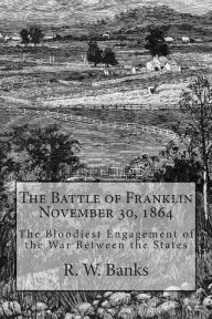 Title: The Battle of Franklin November 30, 1864: The Bloodiest Engagement of the War Between the States, Author: R W Banks