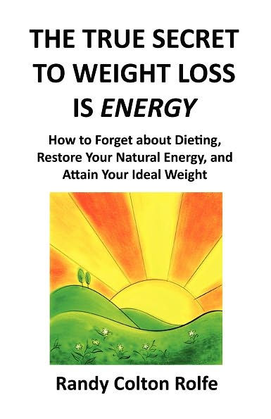 The True Secret to Weight Loss Is Energy: How to Forget about Dieting, Restore Your Natural Energy, and Attain Your Ideal Weight