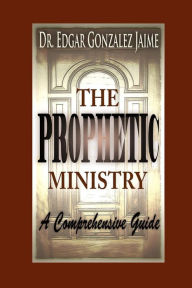 Title: The Prophetic Ministry: A Comprehensive Guide, Author: Edgar Gonzalez Jaime