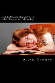 Title: ADHD: Understanding ADHD in Adults, Children and Relationships: The Complete Guide on How To Cope with ADHD in Adults and Kids, Author: Alexis Newman