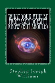 Title: What Your Atheist Professor Doesn't Know (But Should), Author: Stephen Joseph Williams