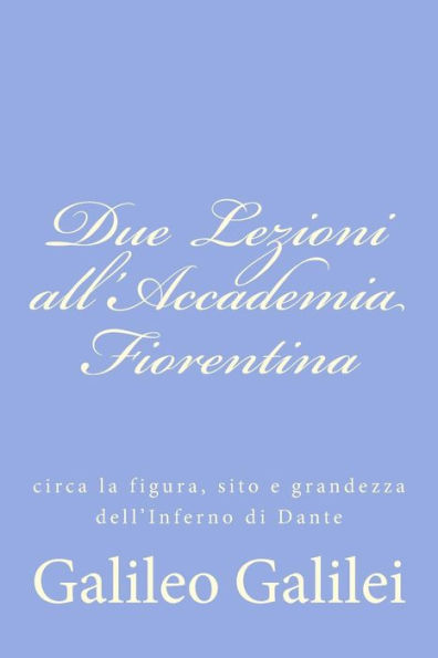 Due Lezioni all'Accademia Fiorentina: circa la figura, sito e grandezza dell'Inferno di Dante