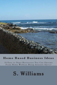 Title: Home Based Business Ideas: 10 Easy to Start Businesses You Can Operate From Home Without Being Internet Savvy!, Author: S Williams