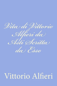 Title: Vita di Vittorio Alfieri da Asti Scritta da Esso, Author: Vittorio Alfieri