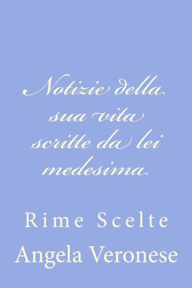 Notizie della sua vita scritte da lei medesima: Rime Scelte