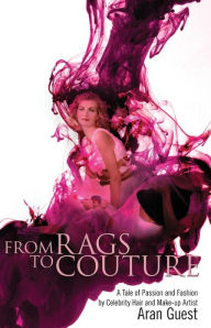 Title: From Rags To Couture: A Tale of Passion and Fashion by Celebrity Hair and Makeup Artist Aran Guest, Author: Aran Guest