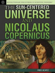 Title: The Sun-Centered Universe and Nicolaus Copernicus, Author: Fred Bortz PH.D.