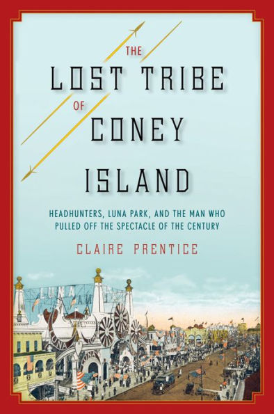 the Lost Tribe of Coney Island: Headhunters, Luna Park, and Man Who Pulled Off Spectacle Century