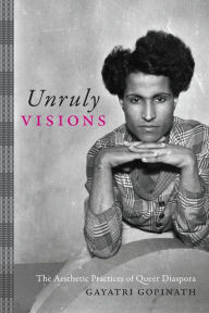 Title: Unruly Visions: The Aesthetic Practices of Queer Diaspora, Author: Gayatri Gopinath