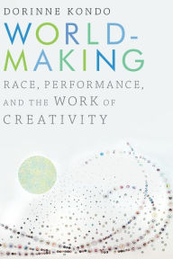 Title: Worldmaking: Race, Performance, and the Work of Creativity, Author: Dorinne Kondo