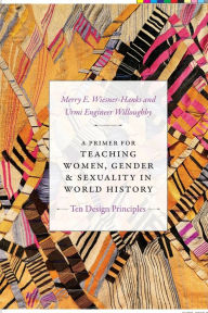 Title: A Primer for Teaching Women, Gender, and Sexuality in World History: Ten Design Principles, Author: Merry E. Wiesner-Hanks