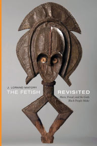 Title: The Fetish Revisited: Marx, Freud, and the Gods Black People Make, Author: J. Lorand Matory