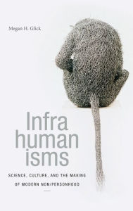 Title: Infrahumanisms: Science, Culture, and the Making of Modern Non/personhood, Author: Megan H Glick