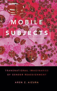 Title: Mobile Subjects: Transnational Imaginaries of Gender Reassignment, Author: Aren Z Aizura