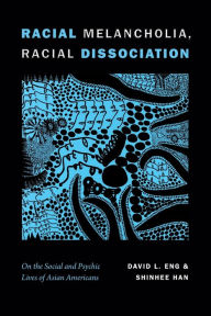 Title: Racial Melancholia, Racial Dissociation: On the Social and Psychic Lives of Asian Americans, Author: David L. Eng