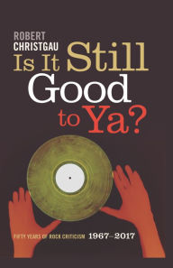 Title: Is It Still Good to Ya?: Fifty Years of Rock Criticism, 1967-2017, Author: Robert Christgau